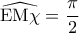\widehat{{\rm{EM}}\chi}=\dfrac{\pi}{2}