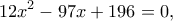 \displaystyle{12x^2-97x+196=0,}
