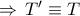 \Rightarrow \, T' \equiv T