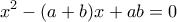 \displaystyle{ 
x^2  - (a + b)x + ab = 0 
}