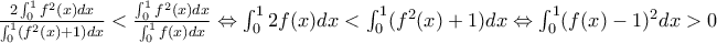 \frac{2\int_{0}^{1}f^2(x)dx}{\int_{0}^{1}(f^2(x)+1)dx}< \frac{\int_{0}^{1}f^2(x)dx}{\int_{0}^{1}f(x)dx}\Leftrightarrow \int_{0}^{1}2f(x)dx< \int_{0}^{1}(f^2(x)+1)dx\Leftrightarrow \int_{0}^{1}(f(x)-1)^2dx> 0 \frac{2\int_{0}^{1}f^2(x)dx}{\int_{0}^{1}(f^2(x)+1)dx}< \frac{\int_{0}^{1}f^2(x)dx}{\int_{0}^{1}f(x)dx}\Leftrightarrow \int_{0}^{1}2f(x)dx< \int_{0}^{1}(f^2(x)+1)dx\Leftrightarrow \int_{0}^{1}(f(x)-1)^2dx> 0