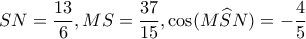 \displaystyle SN = \frac{{13}}{6},MS = \frac{{37}}{{15}},\cos (M\widehat SN) =  - \frac{4}{5}