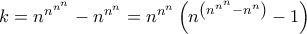 k=n^{n^{n^{n}}}-n^{n^{n}}=n^{n^{n}}\left ( n^{\left (n^{n^n}-n^n \right )} -1\right ) k=n^{n^{n^{n}}}-n^{n^{n}}=n^{n^{n}}\left ( n^{\left (n^{n^n}-n^n \right )} -1\right )