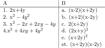 \begin{tabular}{l|l} 
A& B \\ 
\hline 
1. 2x+4y & a. (x-2)(x+2y) \\ 
2. x^2-4y^2 & b. (x+2)(x-2y)\\ 
3. x^2-2x+2xy-4y & c. 2(x+2y) \\  
4.x^2+4xy+4y^2 & d. (2x+y)^2 \\ 
 & e. (x+2y)^2 \\ 
 & st. (x+2y)(x-2y) 
\end{tabular}