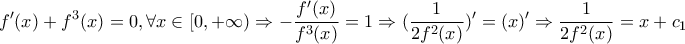 \displaystyle{ 
f'(x) + f^3 (x) = 0,\forall x \in [0, + \infty ) \Rightarrow  - \frac{{f'(x)}}{{f^3 (x)}} = 1 \Rightarrow (\frac{1}{{2f^2 (x)}})' = (x)' \Rightarrow \frac{1}{{2f^2 (x)}} = x + c_1  
}