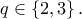 \displaystyle{q \in \left\{ {2,3} \right\}.}