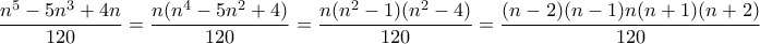 \displaystyle{\frac{{{n^5} - 5{n^3} + 4n}}{{120}} = \frac{{n({n^4} - 5{n^2} + 4)}}{{120}} = \frac{{n({n^2} - 1)({n^2} - 4)}}{{120}} = \frac{{(n - 2)(n - 1)n(n + 1)(n + 2)}}{{120}}}