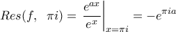 \displaystyle Res(f, \;\ \pi i)=\left \frac{e^{ax}}{e^{x}}\right|_{x=\pi i}=-e^{\pi ia} \displaystyle Res(f, \;\ \pi i)=\left \frac{e^{ax}}{e^{x}}\right|_{x=\pi i}=-e^{\pi ia}