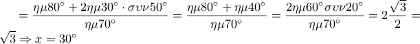 \displaystyle = \frac{{\eta \mu 80^\circ + 2\eta \mu 30^\circ \cdot \sigma \upsilon \nu 50^\circ }}{{\eta \mu 70^\circ }} = \frac{{\eta \mu 80^\circ + \eta \mu 40^\circ }}{{\eta \mu 70^\circ }} = \frac{{2\eta \mu 60^\circ \sigma \upsilon \nu 20^\circ }}{{\eta \mu 70^\circ }} = 2\frac{{\sqrt 3 }}{2} = \sqrt 3 \Rightarrow x = 30^\circ \displaystyle = \frac{{\eta \mu 80^\circ + 2\eta \mu 30^\circ \cdot \sigma \upsilon \nu 50^\circ }}{{\eta \mu 70^\circ }} = \frac{{\eta \mu 80^\circ + \eta \mu 40^\circ }}{{\eta \mu 70^\circ }} = \frac{{2\eta \mu 60^\circ \sigma \upsilon \nu 20^\circ }}{{\eta \mu 70^\circ }} = 2\frac{{\sqrt 3 }}{2} = \sqrt 3 \Rightarrow x = 30^\circ