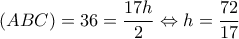 \displaystyle (ABC) = 36 = \frac{{17h}}{2} \Leftrightarrow h = \frac{{72}}{{17}}
