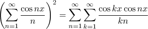 \displaystyle{\left(\sum_{n=1}^{\infty }\frac{\cos nx}{n}\right)^2=\sum_{n=1}^{\infty }\sum_{k=1}^{\infty }\frac{\cos kx \cos nx}{kn}}
