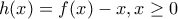 h(x)=f(x)-x,x\geq 0