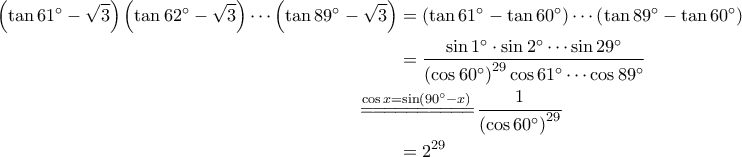 \displaystyle{\begin{aligned} 
 \left ( \tan 61^\circ - \sqrt{3} \right ) \left ( \tan 62^\circ - \sqrt{3} \right ) \cdots \left ( \tan 89^\circ - \sqrt{3} \right )&= \left ( \tan 61^\circ - \tan 60^\circ \right ) \cdots \left ( \tan 89^\circ - \tan 60^\circ \right ) \\  
 &= \frac{\sin 1^\circ \cdot \sin 2^\circ \cdots \sin 29^\circ}{\left ( \cos 60^\circ \right )^{29} \cos 61^\circ \cdots  \cos 89^\circ }\\  
 &\!\!\!\!\!\!\!\!\!\!\!\!\!\!\overset{\cos x = \sin \left ( 90^\circ -x \right )}{=\! =\! =\! =\! =\! =\! =\! =\! =\! =\!} \frac{1}{\left ( \cos 60^\circ \right )^{29}} \\  
 &= 2^{29}  
\end{aligned}}