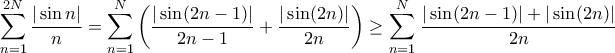 \displaystyle{ \sum _{n=1}^{2N} \frac {|\sin n|}{n} = \sum _{n=1}^{N}\left ( \frac {|\sin (2n-1)|}{2n-1} + \frac {|\sin (2n)|}{2n} \right ) \ge \sum _{n=1}^{N}\left \frac {|\sin (2n-1)| +|\sin (2n)|}{2n} } \displaystyle{ \sum _{n=1}^{2N} \frac {|\sin n|}{n} = \sum _{n=1}^{N}\left ( \frac {|\sin (2n-1)|}{2n-1} + \frac {|\sin (2n)|}{2n} \right ) \ge \sum _{n=1}^{N}\left \frac {|\sin (2n-1)| +|\sin (2n)|}{2n} }