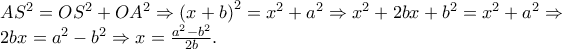 \displaystyle \begin{array}{l}
A{S^2} = O{S^2} + O{A^2} \Rightarrow {\left( {x + b} \right)^2} = {x^2} + {a^2} \Rightarrow {x^2} + 2bx + {b^2} = {x^2} + {a^2} \Rightarrow \\
2bx = {a^2} - {b^2} \Rightarrow x = \frac{{{a^2} - {b^2}}}{{2b}}.
\end{array} \displaystyle \begin{array}{l}
A{S^2} = O{S^2} + O{A^2} \Rightarrow {\left( {x + b} \right)^2} = {x^2} + {a^2} \Rightarrow {x^2} + 2bx + {b^2} = {x^2} + {a^2} \Rightarrow \\
2bx = {a^2} - {b^2} \Rightarrow x = \frac{{{a^2} - {b^2}}}{{2b}}.
\end{array}