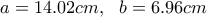 \displaystyle{a=14.02cm, \  \ b=6.96cm}