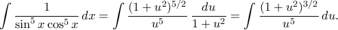 \displaystyle  
\int \frac{1}{\sin^5 x \cos^5 x}\,dx 
= \int \frac{(1 + u^2)^{5/2}}{u^5}\,\frac{du}{1 + u^2} 
= \int \frac{(1 + u^2)^{3/2}}{u^5}\,du. 
