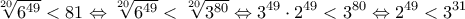  \displaystyle \sqrt[{20}]{{{6^{49}}}} < 81 \Leftrightarrow \sqrt[{20}]{{{6^{49}}}} < \sqrt[{20}]{{{3^{80}}}} \Leftrightarrow {3^{49}} \cdot {2^{49}} < {3^{80}} \Leftrightarrow {2^{49}} < {3^{31}}