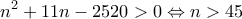 \displaystyle{{n^2} + 11n - 2520 > 0 \Leftrightarrow n > 45}