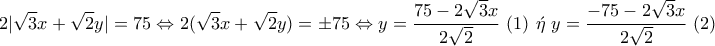 \displaystyle{2|\sqrt{3}x+\sqrt{2}y|=75\Leftrightarrow 2(\sqrt{3}x+\sqrt{2}y)=\pm 75\Leftrightarrow y=\frac{75-2\sqrt{3}x}{2\sqrt{2}}~(1)~\acute{\eta}~y=\frac{-75-2\sqrt{3}x}{2\sqrt{2}}~(2)}