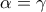 \alpha=\gamma