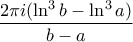 \displaystyle \frac{2 \pi i (\ln^3 b - \ln^3 a)}{b-a}