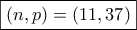 \displaystyle{\boxed{\left( {n,p} \right) = \left( {11,37} \right)}}