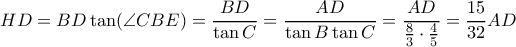 \displaystyle{ HD = BD \tan (\angle CBE) = \dfrac {BD} {\tan C} = \dfrac {AD}{\tan B \tan C} = \dfrac {AD}{\frac {8}{3}\cdot \frac {4}{5} } = \dfrac {15}{32}AD} \displaystyle{ HD = BD \tan (\angle CBE) = \dfrac {BD} {\tan C} = \dfrac {AD}{\tan B \tan C} = \dfrac {AD}{\frac {8}{3}\cdot \frac {4}{5} } = \dfrac {15}{32}AD}