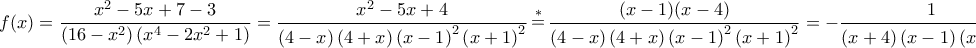 \displaystyle{\displaystyle  
f(x) = \frac{{x^2  - 5x + 7 - 3}} 
{{\left( {16 - x^2 } \right)\left( {x^4  - 2x^2  + 1} \right)}} = \frac{{x^2  - 5x + 4}} 
{{\left( {4 - x} \right)\left( {4 + x} \right)\left( {x - 1} \right)^2 \left( {x + 1} \right)^2 }}\mathop  = \limits^ *  \frac{{(x - 1)(x - 4)}} 
{{\left( {4 - x} \right)\left( {4 + x} \right)\left( {x - 1} \right)^2 \left( {x + 1} \right)^2 }} =  - \frac{1} 
{{\left( {x + 4} \right)\left( {x - 1} \right)\left( {x + 1} \right)^2 }},x \in D_f  
}