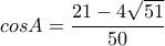 \displaystyle{cosA=\frac{21-4\sqrt{51}}{50}}