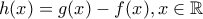 \displaystyle{h(x)=g(x)-f(x),x\in\mathbb{R}}