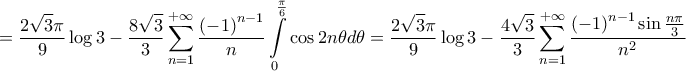 \displaystyle{=\frac{2\sqrt{3}\pi }{9}\log 3-\frac{8\sqrt{3}}{3}\sum\limits_{n=1}^{+\infty }{\frac{\left( -1 \right)^{n-1}}{n}\int\limits_{0}^{\frac{\pi }{6}}{\cos 2n\theta d\theta }}=\frac{2\sqrt{3}\pi }{9}\log 3-\frac{4\sqrt{3}}{3}\sum\limits_{n=1}^{+\infty }{\frac{\left( -1 \right)^{n-1}\sin \frac{n\pi }{3}}{n^{2}}}}