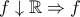 \displaystyle{f \downarrow \mathbb{R} \Rightarrow f }