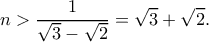 \displaystyle n > \frac{1}{{\sqrt 3  - \sqrt 2 }} = \sqrt 3  + \sqrt 2 .
