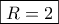 \displaystyle{\boxed{R = 2 }