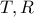 T,R
