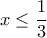\displaystyle{x\leq \frac{1}{3}}