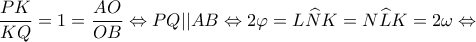\displaystyle \frac{{PK}}{{KQ}} = 1 = \frac{{AO}}{{OB}} \Leftrightarrow PQ||AB \Leftrightarrow 2\varphi  = L\widehat NK = N\widehat LK = 2\omega  \Leftrightarrow 