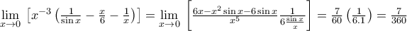 \mathop {\lim }\limits_{x \to 0} {\mkern 1mu} \left[ {{x^{ - 3}}\left( {\frac{1}{{\sin x}} - \frac{x}{6} - \frac{1}{x}} \right)} \right] = \mathop {\lim }\limits_{x \to 0} {\mkern 1mu} \left[ {\frac{{6x - {x^2}\sin x - 6\sin x}}{{{x^5}}}\frac{1}{{6\frac{{\sin x}}{x}}}} \right] = \frac{7}{{60}}\left( {\frac{1}{{6.1}}} \right) = \frac{7}{{360}}