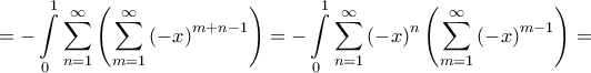 \displaystyle{ =  - \int\limits_0^1 {\sum\limits_{n = 1}^\infty  {\left( {\sum\limits_{m = 1}^\infty  {{{\left( { - x} \right)}^{m + n - 1}}} } \right)} }  =  - \int\limits_0^1 {\sum\limits_{n = 1}^\infty  {{{\left( { - x} \right)}^n}\left( {\sum\limits_{m = 1}^\infty  {{{\left( { - x} \right)}^{m - 1}}} } \right)} }  = }