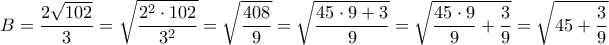 \displaystyle{B=\frac{2\sqrt{102}}{3}=\sqrt{\frac{2^2\cdot102}{3^2}}=\sqrt{\frac{408}{9}}=\sqrt{\frac{45 \cdot9 +3}{9}}=\sqrt{\frac{45 \cdot9}{9}+\frac{3}{9}}=\sqrt{45+\frac{3}{9}}}