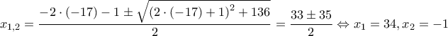 x_{1,2}=\dfrac{-2\cdot \left ( -17 \right )-1\pm \sqrt{ \left (2\cdot \left ( -17 \right ) +1 \right )^2+136 }}{2}=\dfrac{33\pm35 }{2}\Leftrightarrow x_1=34,x_2=-1 x_{1,2}=\dfrac{-2\cdot \left ( -17 \right )-1\pm \sqrt{ \left (2\cdot \left ( -17 \right ) +1 \right )^2+136 }}{2}=\dfrac{33\pm35 }{2}\Leftrightarrow x_1=34,x_2=-1
