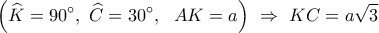  \displaystyle \left( \widehat{K}=90{}^\circ ,\ \widehat{C}=30{}^\circ ,\ \ AK=a \right)\ \Rightarrow \ KC=a\sqrt{3}