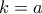 k = a