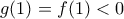 g(1)=f(1)<0