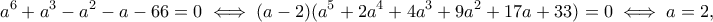 \displaystyle{a^6+a^3-a^2-a-66=0 \iff (a-2)(a^5+2a^4+4a^3+9a^2+17a+33)=0\iff a=2,}
