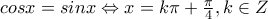 cosx=sinx\Leftrightarrow x=k\pi +\frac{\pi}{4},k\in Z cosx=sinx\Leftrightarrow x=k\pi +\frac{\pi}{4},k\in Z