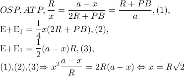 OSP,ATP,\dfrac{R}{x}=\dfrac{a-x}{2R+PB}=\dfrac{R+PB}{a},(1),
E+E_{1} =\dfrac{1}{4}x(2R+PB),(2),
E+E_{1} =\dfrac{1}{2}(a-x)R,(3),
(1),(2),(3)\Rightarrow x^{2}\dfrac{a-x}{R}=2R(a-x)\Leftrightarrow x=R\sqrt{2} OSP,ATP,\dfrac{R}{x}=\dfrac{a-x}{2R+PB}=\dfrac{R+PB}{a},(1),
E+E_{1} =\dfrac{1}{4}x(2R+PB),(2),
E+E_{1} =\dfrac{1}{2}(a-x)R,(3),
(1),(2),(3)\Rightarrow x^{2}\dfrac{a-x}{R}=2R(a-x)\Leftrightarrow x=R\sqrt{2}