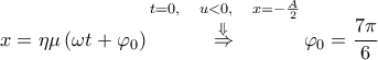 \displaystyle{x=\Alpha \eta \mu \left( \omega t+{{\varphi }_{0}} \right)\overset{t=0,~~~u<0,~~~x=-\frac{A}{2}}{\mathop{\overset{\Downarrow }{\mathop{\Rightarrow }}\,}}\,{{\varphi }_{0}}=\frac{7\pi }{6}}