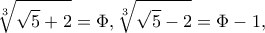 \displaystyle \sqrt[3]{{\sqrt 5  + 2}} = \Phi ,\sqrt[3]{{\sqrt 5  - 2}} = \Phi  - 1,